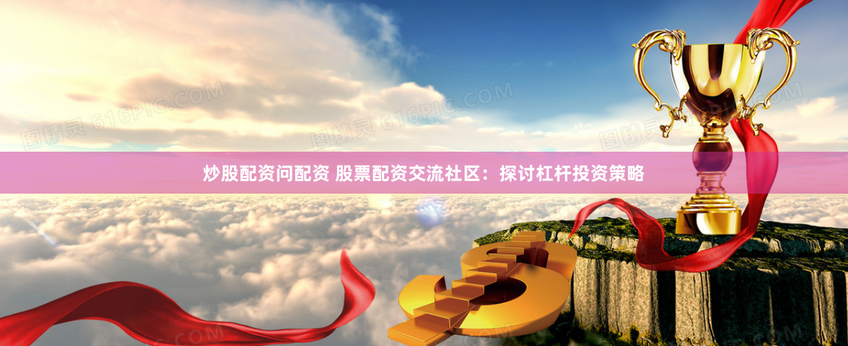 炒股配资问配资 股票配资交流社区：探讨杠杆投资策略