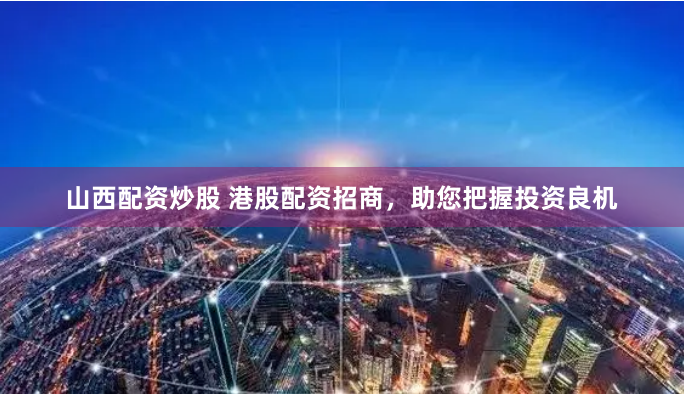 山西配资炒股 港股配资招商，助您把握投资良机