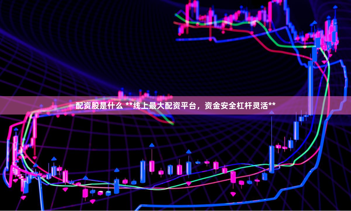 配资股是什么 **线上最大配资平台，资金安全杠杆灵活**