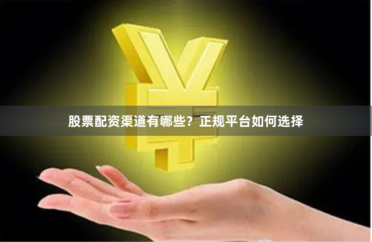股票配资渠道有哪些？正规平台如何选择