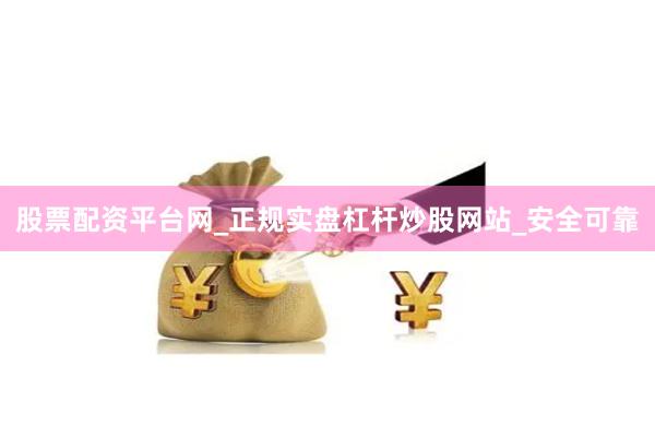 股票配资平台网_正规实盘杠杆炒股网站_安全可靠