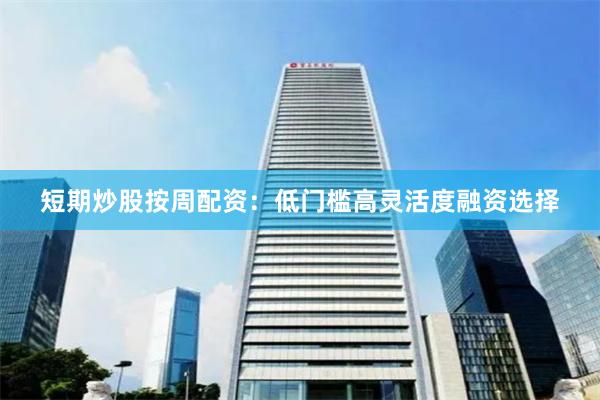 短期炒股按周配资：低门槛高灵活度融资选择