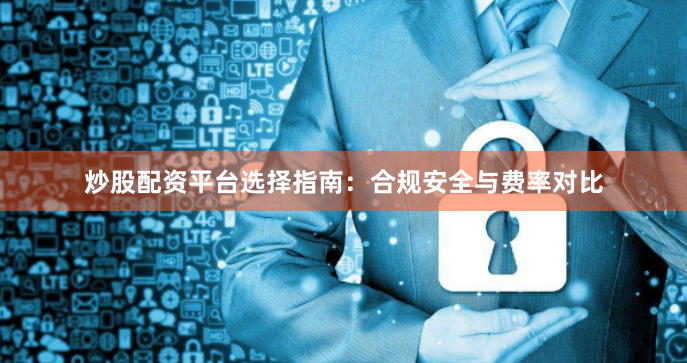 炒股配资平台选择指南：合规安全与费率对比