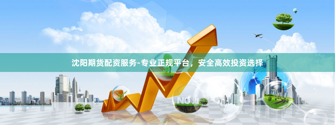沈阳期货配资服务-专业正规平台，安全高效投资选择