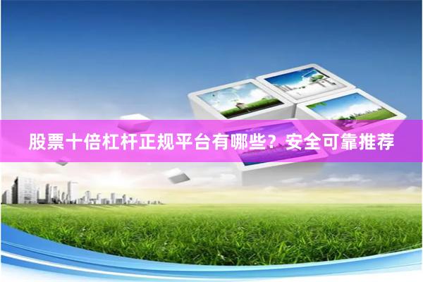 股票十倍杠杆正规平台有哪些？安全可靠推荐