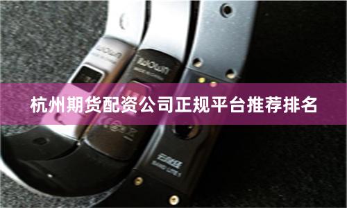 杭州期货配资公司正规平台推荐排名