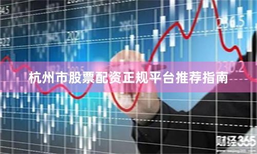杭州市股票配资正规平台推荐指南
