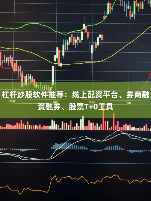 杠杆炒股软件推荐:线上配资平台、券商融资融券、股票T+0工具