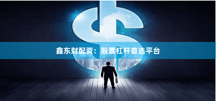 鑫东财配资：股票杠杆首选平台