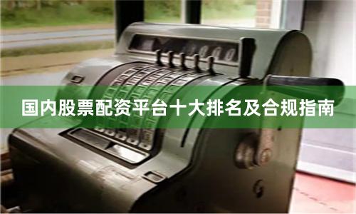 国内股票配资平台十大排名及合规指南