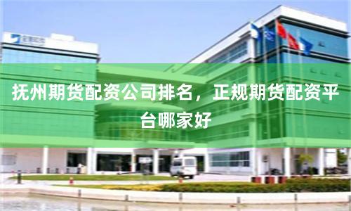抚州期货配资公司排名，正规期货配资平台哪家好