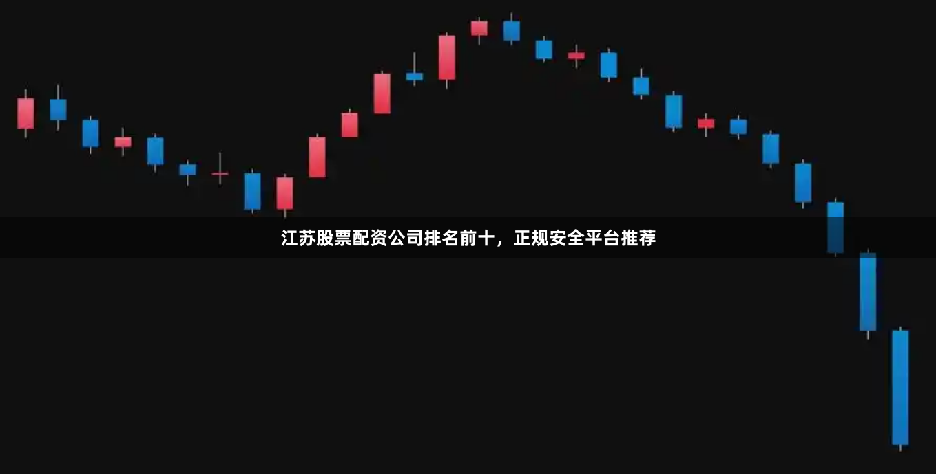 江苏股票配资公司排名前十，正规安全平台推荐
