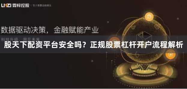 股天下配资平台安全吗？正规股票杠杆开户流程解析