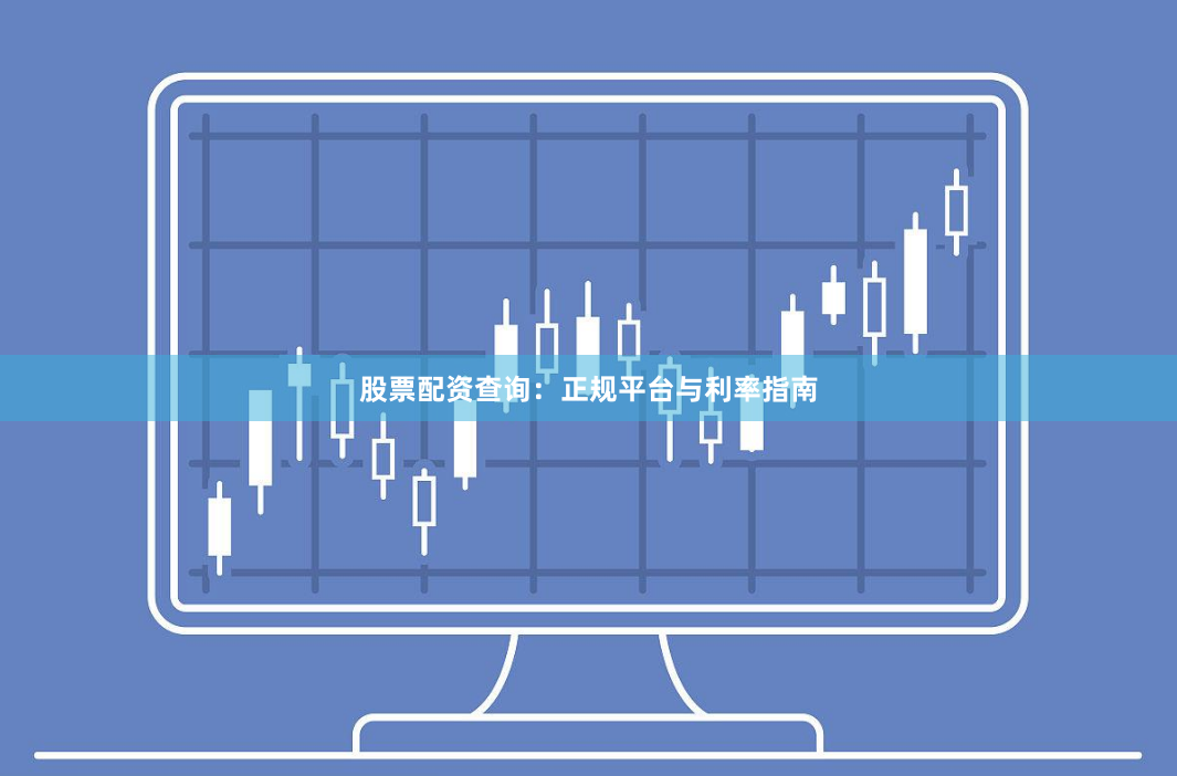 股票配资查询:正规平台与利率指南