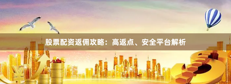 股票配资返佣攻略：高返点、安全平台解析
