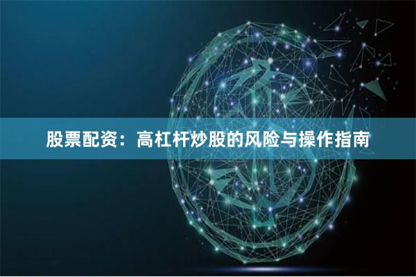 股票配资：高杠杆炒股的风险与操作指南