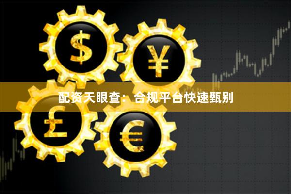 配资天眼查：合规平台快速甄别