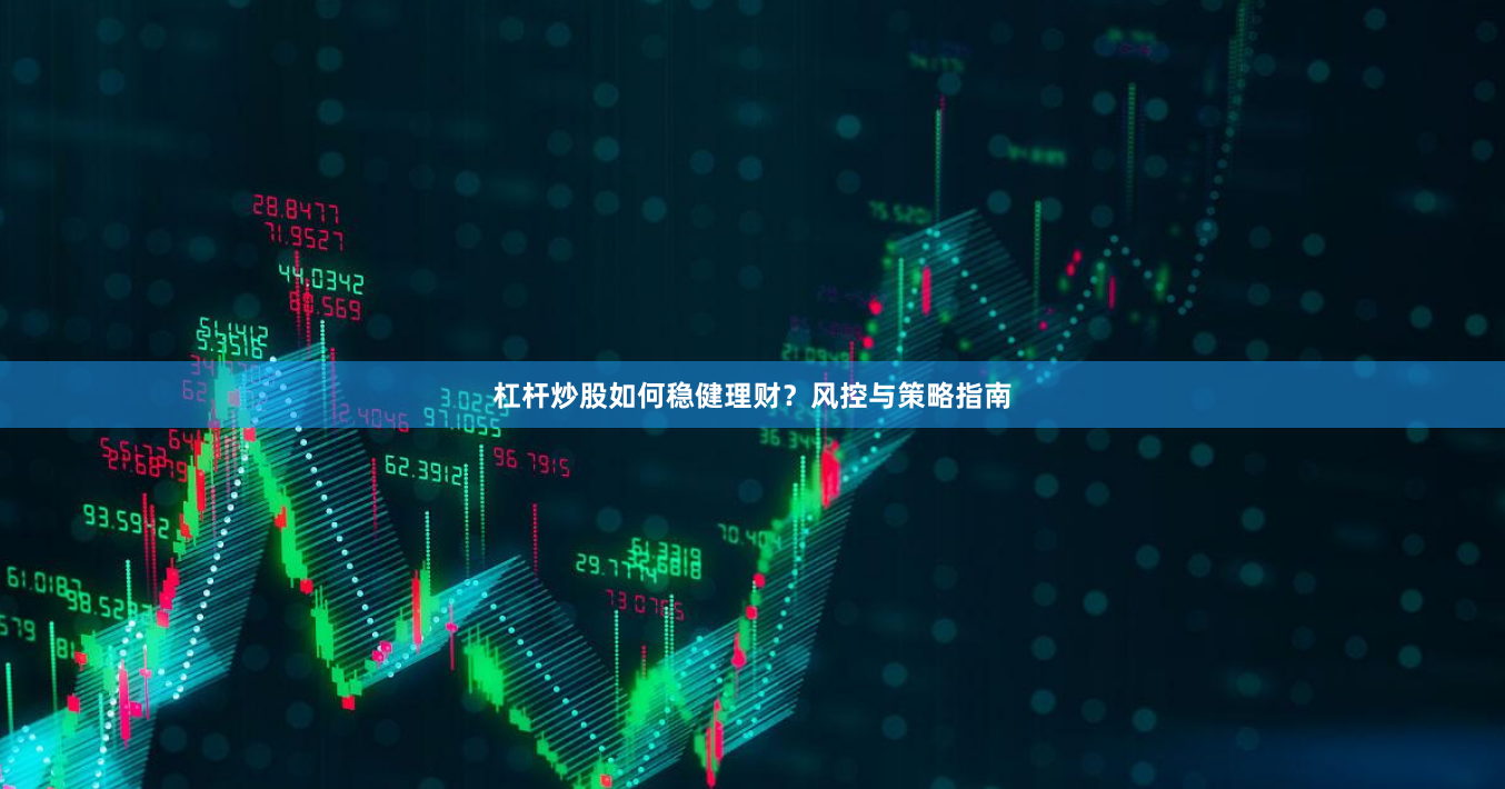 杠杆炒股如何稳健理财？风控与策略指南
