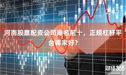 河南股票配资公司排名前十,正规杠杆平台哪家好?