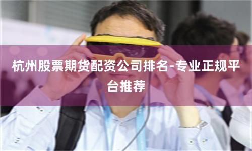 杭州股票期货配资公司排名-专业正规平台推荐