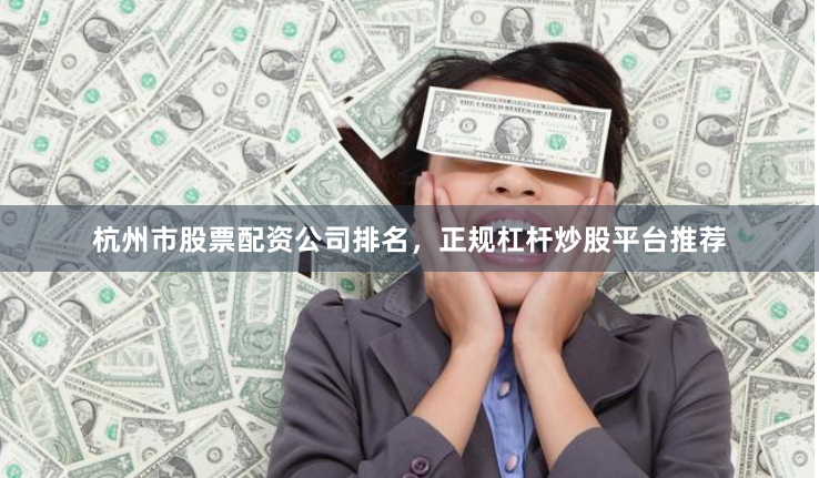 杭州市股票配资公司排名，正规杠杆炒股平台推荐