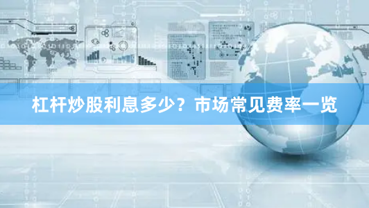 杠杆炒股利息多少？市场常见费率一览
