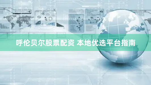 呼伦贝尔股票配资 本地优选平台指南