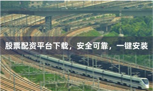 股票配资平台下载，安全可靠，一键安装