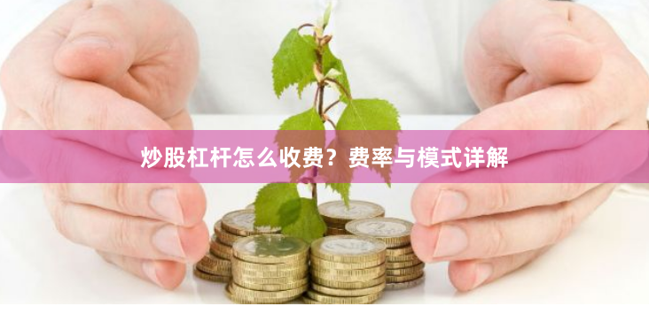 炒股杠杆怎么收费？费率与模式详解