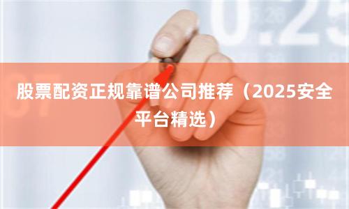 股票配资正规靠谱公司推荐（2025安全平台精选）