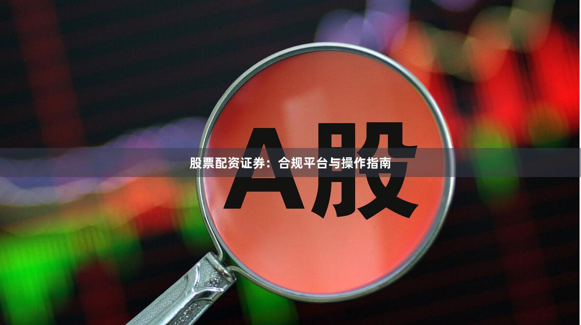 股票配资证券：合规平台与操作指南