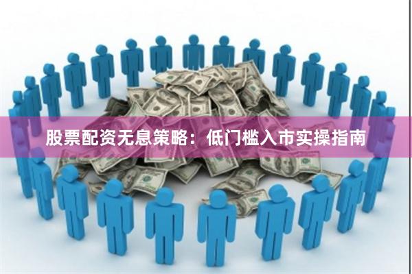 股票配资无息策略：低门槛入市实操指南
