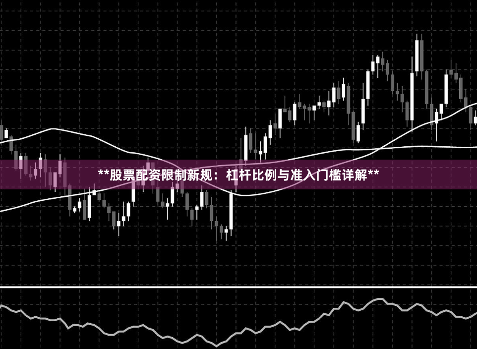**股票配资限制新规：杠杆比例与准入门槛详解**