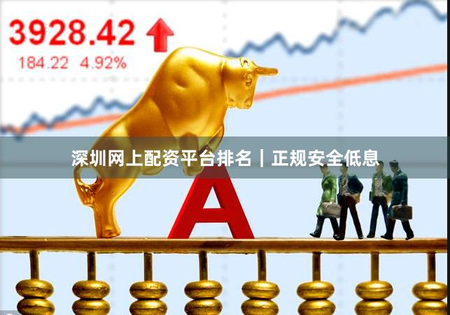 深圳网上配资平台排名｜正规安全低息