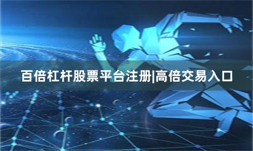 百倍杠杆股票平台注册|高倍交易入口